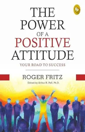 The Power of A Positive Attitude: Your Road To Success by Roger Fritz (Author), Ph.D. Edited by Arthur R. Pell